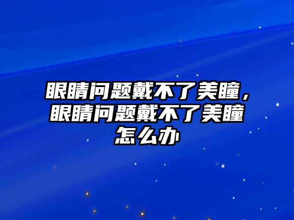 眼睛問題戴不了美瞳，眼睛問題戴不了美瞳怎么辦