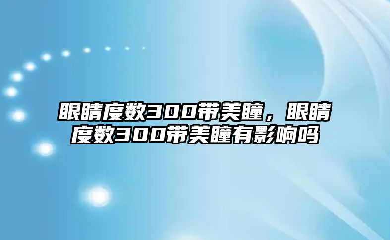 眼睛度數(shù)300帶美瞳，眼睛度數(shù)300帶美瞳有影響嗎