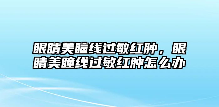 眼睛美瞳線過敏紅腫，眼睛美瞳線過敏紅腫怎么辦