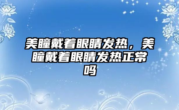 美瞳戴著眼睛發熱，美瞳戴著眼睛發熱正常嗎