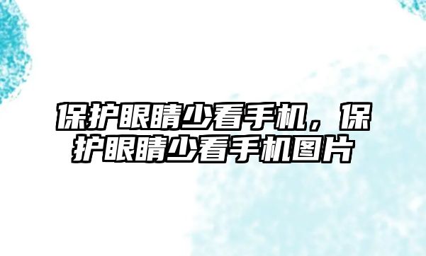 保護眼睛少看手機，保護眼睛少看手機圖片