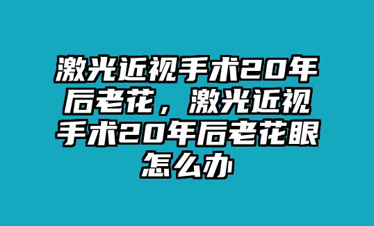 激光近視手術20年后老花，激光近視手術20年后老花眼怎么辦