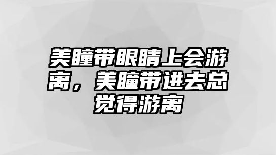 美瞳帶眼睛上會游離，美瞳帶進去總覺得游離