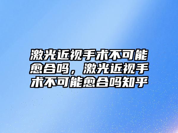 激光近視手術不可能愈合嗎，激光近視手術不可能愈合嗎知乎