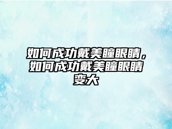 如何成功戴美瞳眼睛，如何成功戴美瞳眼睛變大