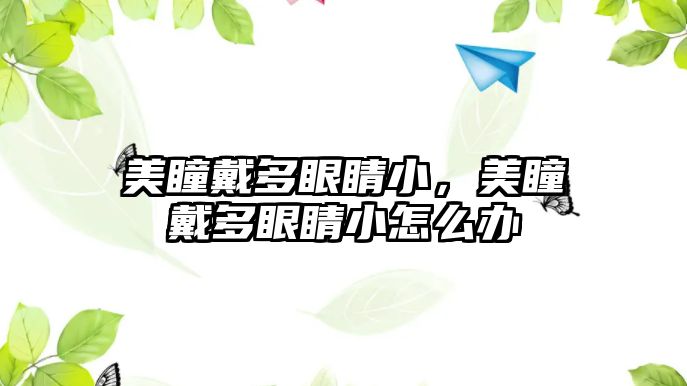 美瞳戴多眼睛小，美瞳戴多眼睛小怎么辦