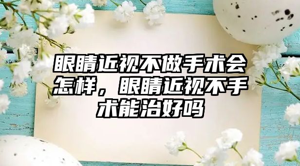 眼睛近視不做手術會怎樣，眼睛近視不手術能治好嗎