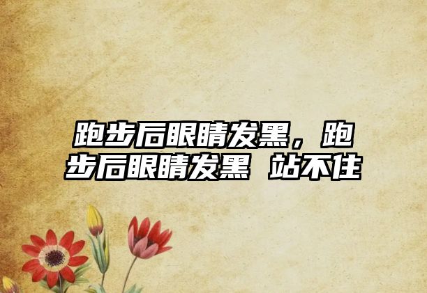 跑步后眼睛發(fā)黑，跑步后眼睛發(fā)黑 站不住