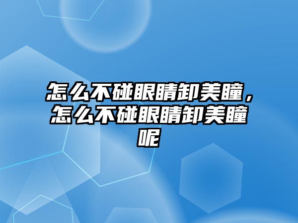 怎么不碰眼睛卸美瞳，怎么不碰眼睛卸美瞳呢