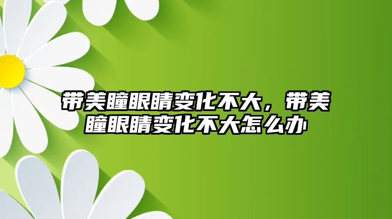 帶美瞳眼睛變化不大，帶美瞳眼睛變化不大怎么辦