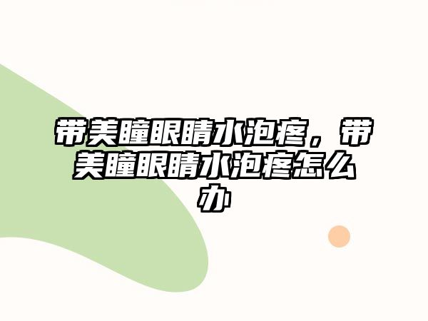 帶美瞳眼睛水泡疼，帶美瞳眼睛水泡疼怎么辦