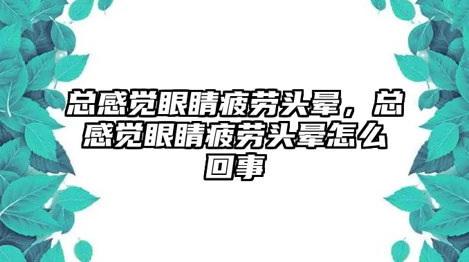 總感覺眼睛疲勞頭暈，總感覺眼睛疲勞頭暈怎么回事