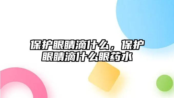 保護眼睛滴什么，保護眼睛滴什么眼藥水