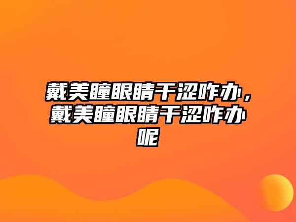 戴美瞳眼睛干澀咋辦，戴美瞳眼睛干澀咋辦呢