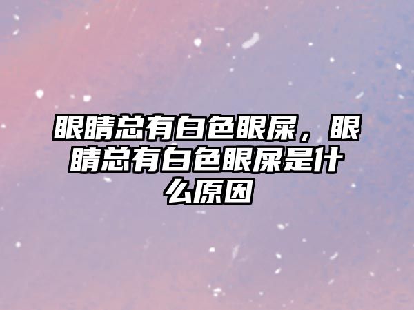 眼睛總有白色眼屎，眼睛總有白色眼屎是什么原因