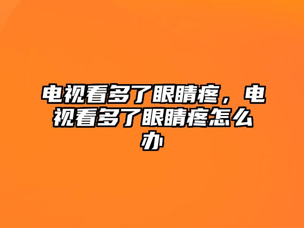 電視看多了眼睛疼，電視看多了眼睛疼怎么辦