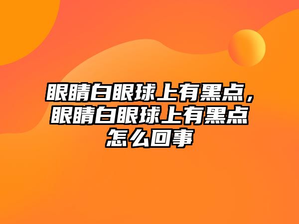 眼睛白眼球上有黑點，眼睛白眼球上有黑點怎么回事