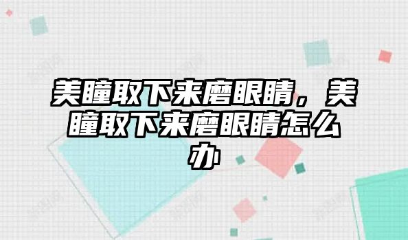 美瞳取下來磨眼睛，美瞳取下來磨眼睛怎么辦