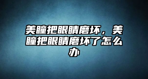 美瞳把眼睛磨壞，美瞳把眼睛磨壞了怎么辦