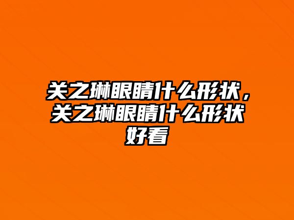 關之琳眼睛什么形狀，關之琳眼睛什么形狀好看