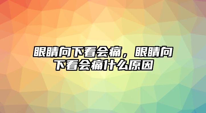 眼睛向下看會痛，眼睛向下看會痛什么原因