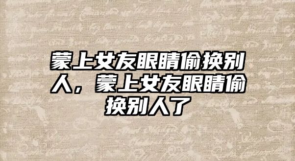 蒙上女友眼睛偷換別人，蒙上女友眼睛偷換別人了