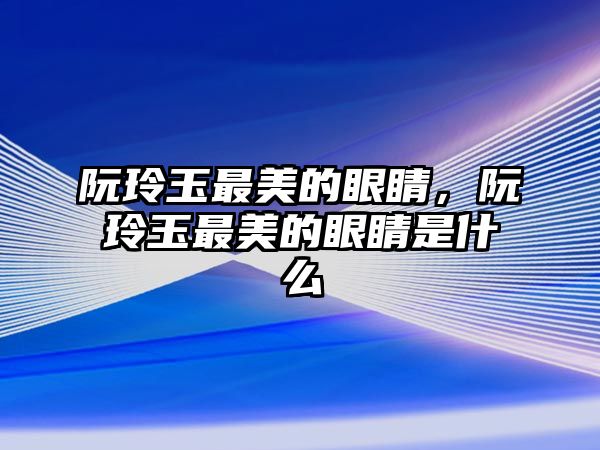 阮玲玉最美的眼睛，阮玲玉最美的眼睛是什么