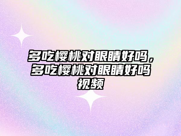 多吃櫻桃對眼睛好嗎，多吃櫻桃對眼睛好嗎視頻