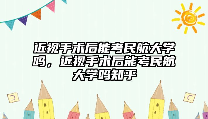 近視手術后能考民航大學嗎，近視手術后能考民航大學嗎知乎