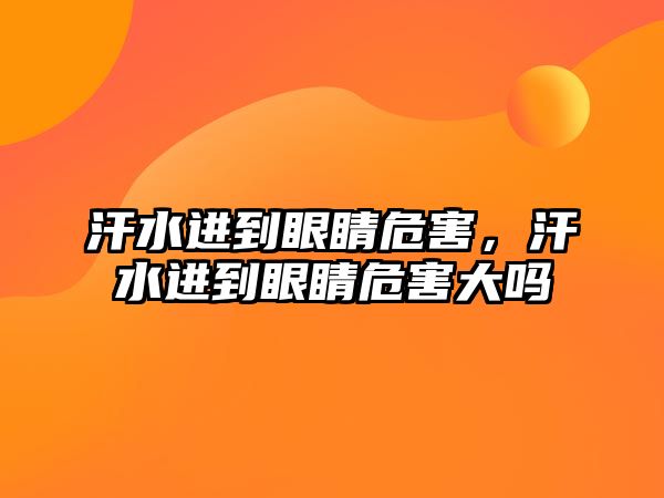 汗水進到眼睛危害，汗水進到眼睛危害大嗎