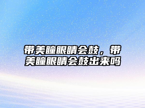 帶美瞳眼睛會(huì)鼓，帶美瞳眼睛會(huì)鼓出來(lái)嗎