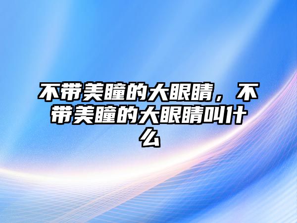 不帶美瞳的大眼睛，不帶美瞳的大眼睛叫什么