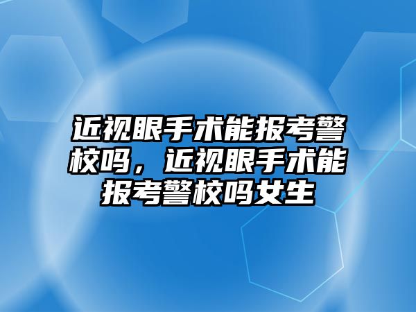 近視眼手術能報考警校嗎，近視眼手術能報考警校嗎女生