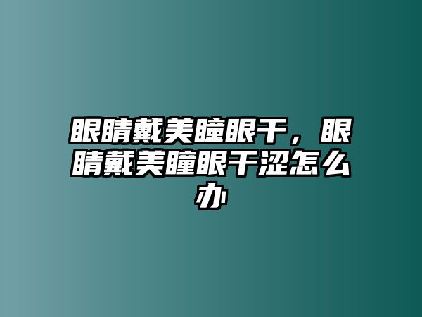 眼睛戴美瞳眼干，眼睛戴美瞳眼干澀怎么辦