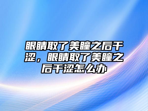 眼睛取了美瞳之后干澀，眼睛取了美瞳之后干澀怎么辦