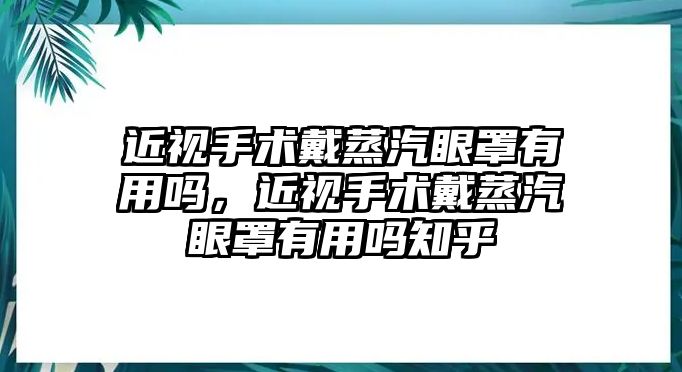 近視手術(shù)戴蒸汽眼罩有用嗎，近視手術(shù)戴蒸汽眼罩有用嗎知乎