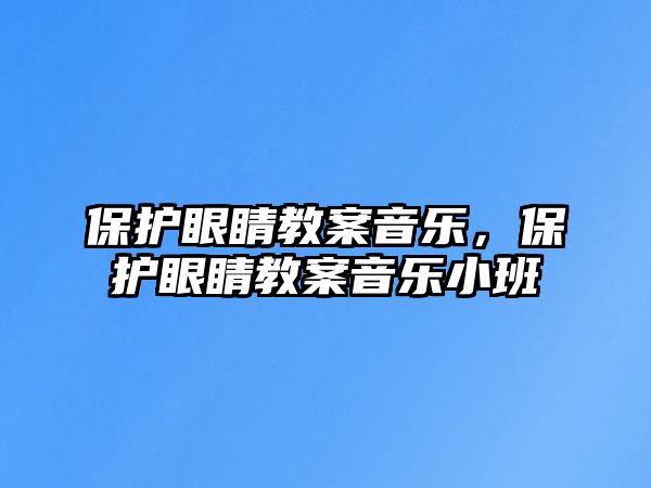 保護眼睛教案音樂，保護眼睛教案音樂小班