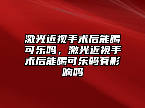 激光近視手術后能喝可樂嗎，激光近視手術后能喝可樂嗎有影響嗎