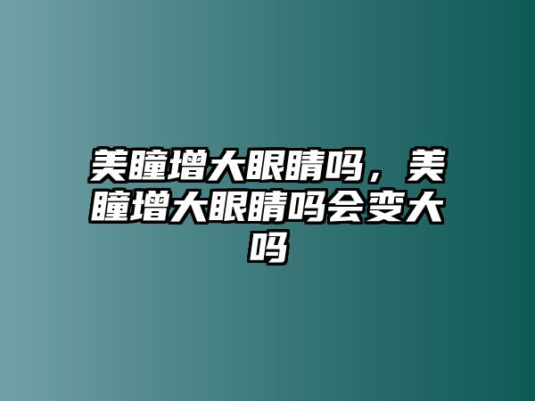 美瞳增大眼睛嗎，美瞳增大眼睛嗎會變大嗎