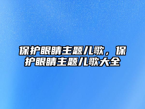 保護眼睛主題兒歌，保護眼睛主題兒歌大全