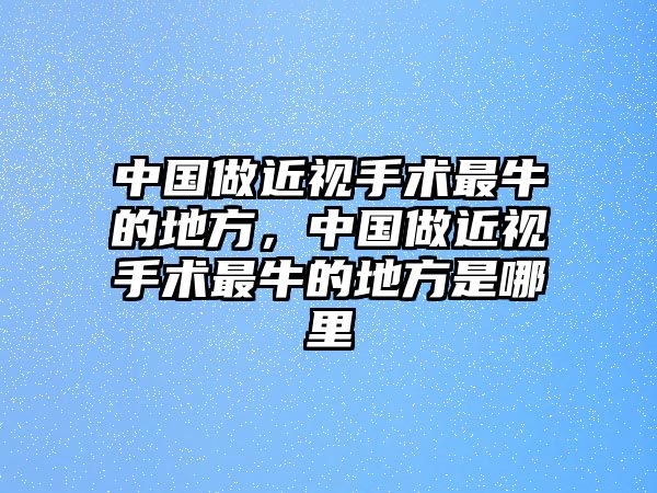 中國做近視手術最牛的地方，中國做近視手術最牛的地方是哪里