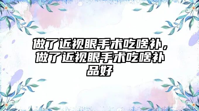 做了近視眼手術吃啥補，做了近視眼手術吃啥補品好