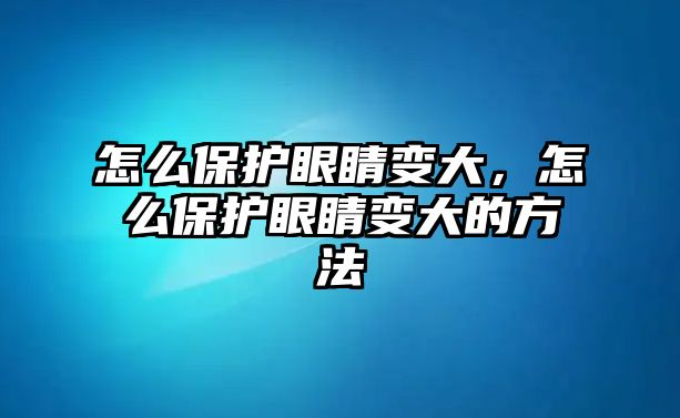 怎么保護眼睛變大，怎么保護眼睛變大的方法