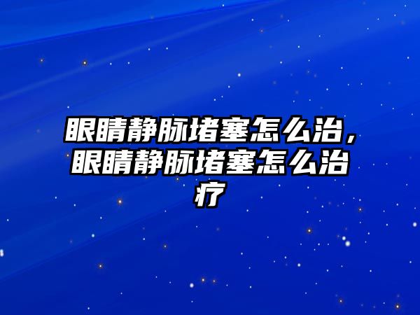 眼睛靜脈堵塞怎么治，眼睛靜脈堵塞怎么治療