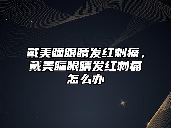 戴美瞳眼睛發紅刺痛，戴美瞳眼睛發紅刺痛怎么辦