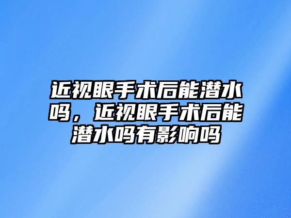 近視眼手術后能潛水嗎，近視眼手術后能潛水嗎有影響嗎