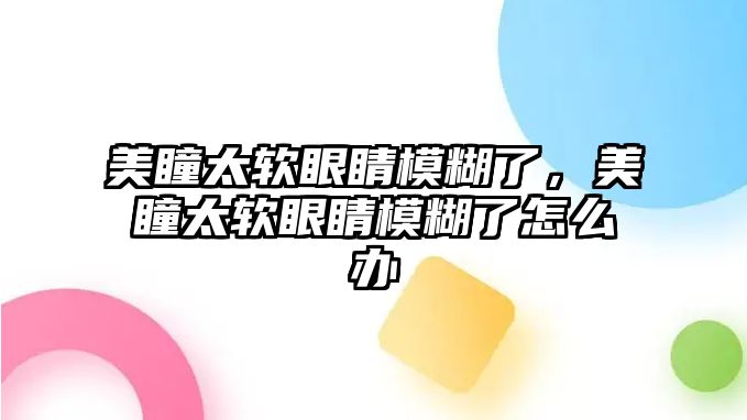 美瞳太軟眼睛模糊了，美瞳太軟眼睛模糊了怎么辦