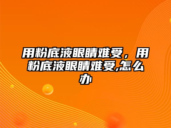 用粉底液眼睛難受，用粉底液眼睛難受,怎么辦