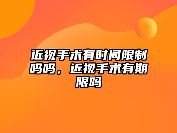 近視手術有時間限制嗎嗎，近視手術有期限嗎