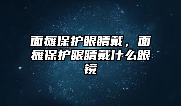 面癱保護眼睛戴，面癱保護眼睛戴什么眼鏡